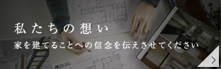 私たちの想い、家を建てることへの信念を伝えさせてください